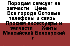  Породам самсунг на запчасти › Цена ­ 200 - Все города Сотовые телефоны и связь » Продам аксессуары и запчасти   . Ханты-Мансийский,Белоярский г.